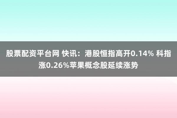 股票配资平台网 快讯：港股恒指高开0.14% 科指涨0.26%苹果概念股延续涨势