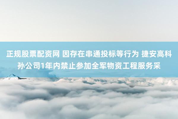 正规股票配资网 因存在串通投标等行为 捷安高科孙公司1年内禁止参加全军物资工程服务采