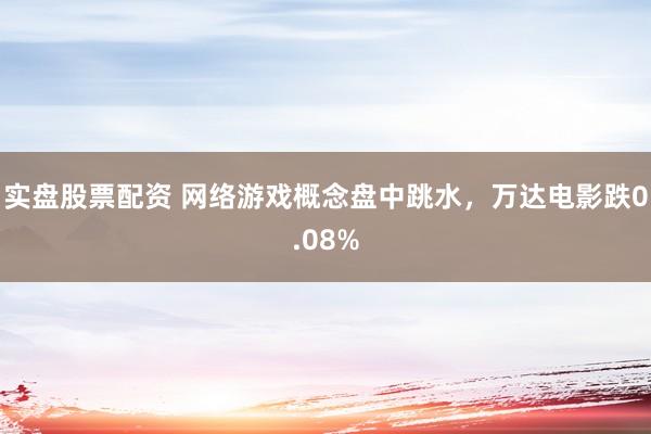 实盘股票配资 网络游戏概念盘中跳水，万达电影跌0.08%