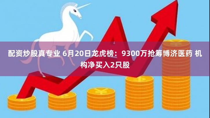 配资炒股真专业 6月20日龙虎榜：9300万抢筹博济医药 机构净买入2只股