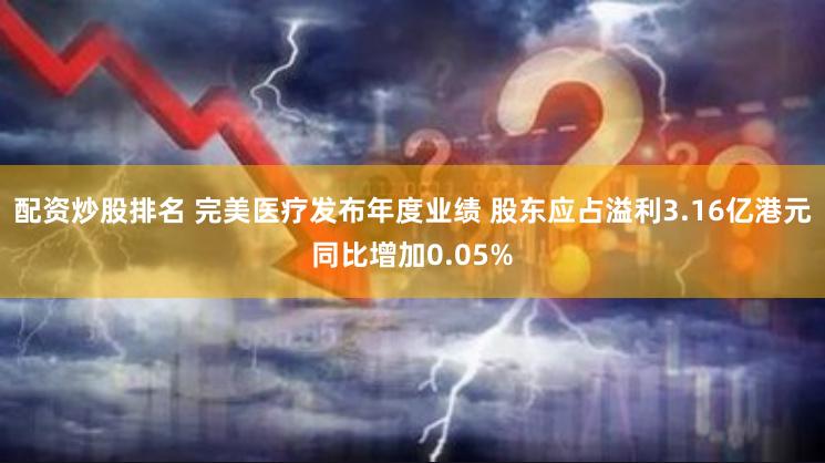 配资炒股排名 完美医疗发布年度业绩 股东应占溢利3.16亿港元同比增加0.05%