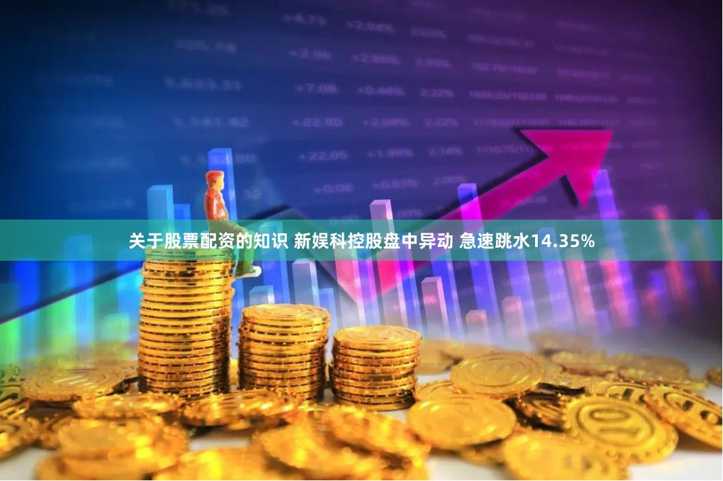 关于股票配资的知识 新娱科控股盘中异动 急速跳水14.35%