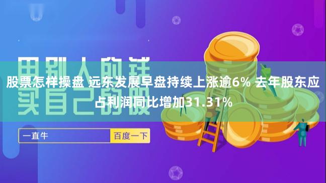 股票怎样操盘 远东发展早盘持续上涨逾6% 去年股东应占利润同比增加31.31%