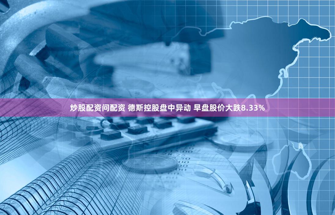 炒股配资问配资 德斯控股盘中异动 早盘股价大跌8.33%