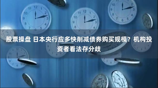 股票操盘 日本央行应多快削减债券购买规模？机构投资者看法存分歧