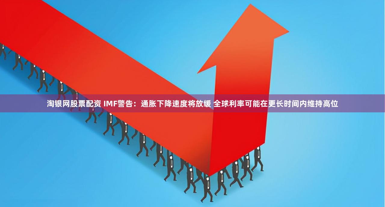 淘银网股票配资 IMF警告：通胀下降速度将放缓 全球利率可能在更长时间内维持高位