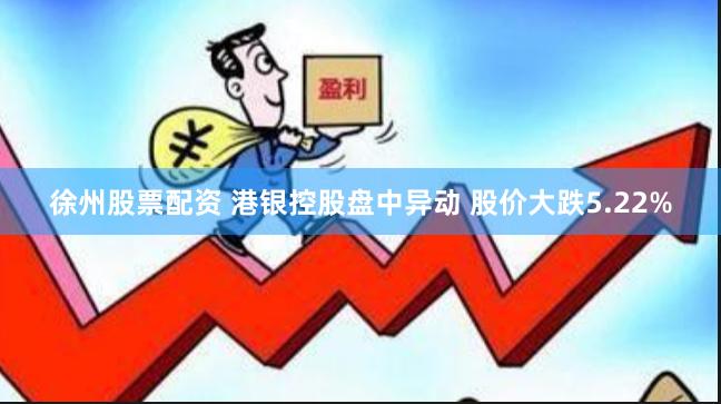 徐州股票配资 港银控股盘中异动 股价大跌5.22%