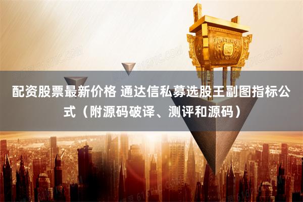 配资股票最新价格 通达信私募选股王副图指标公式（附源码破译、测评和源码）