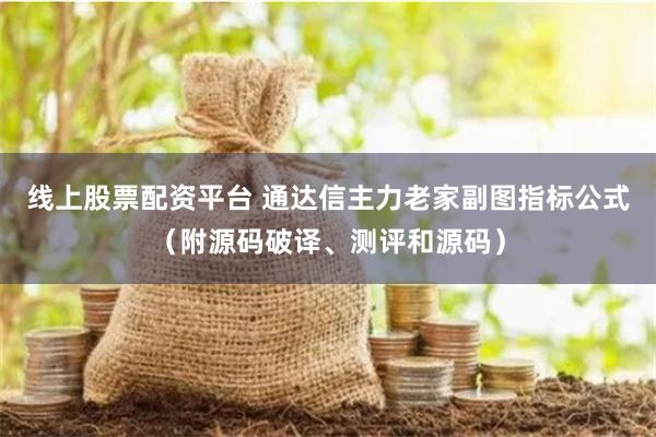 线上股票配资平台 通达信主力老家副图指标公式（附源码破译、测评和源码）