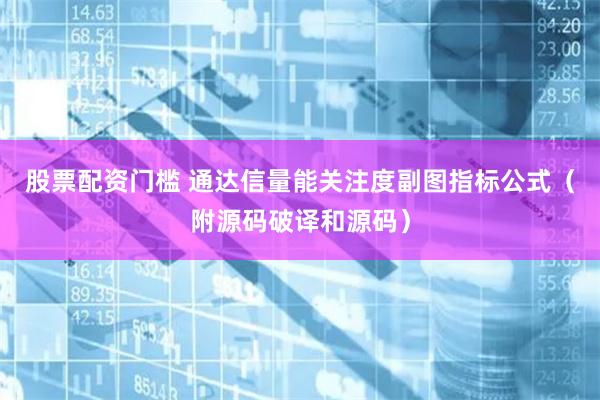 股票配资门槛 通达信量能关注度副图指标公式（附源码破译和源码）