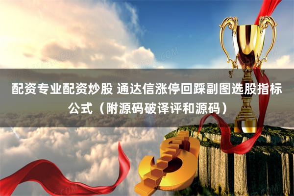 配资专业配资炒股 通达信涨停回踩副图选股指标公式（附源码破译评和源码）