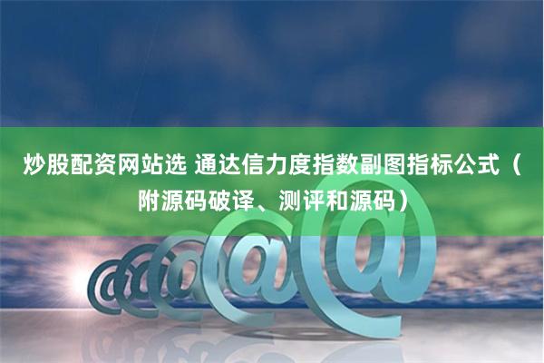 炒股配资网站选 通达信力度指数副图指标公式（附源码破译、测评和源码）