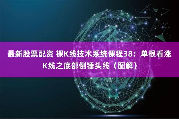 最新股票配资 裸K线技术系统课程38：单根看涨K线之底部倒锤头线（图解）