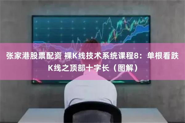 张家港股票配资 裸K线技术系统课程8：单根看跌K线之顶部十字长（图解）