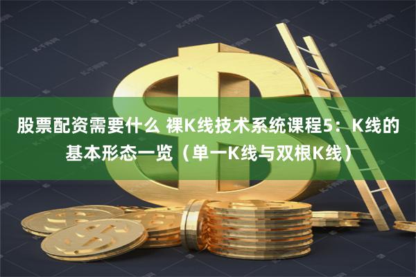 股票配资需要什么 裸K线技术系统课程5：K线的基本形态一览（单一K线与双根K线）