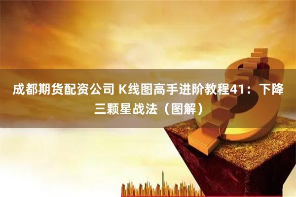 成都期货配资公司 K线图高手进阶教程41：下降三颗星战法（图解）