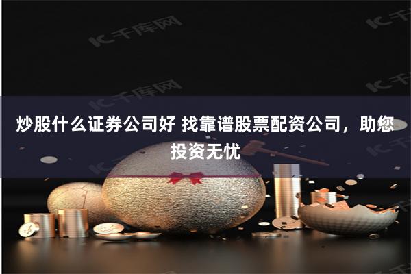 炒股什么证券公司好 找靠谱股票配资公司，助您投资无忧