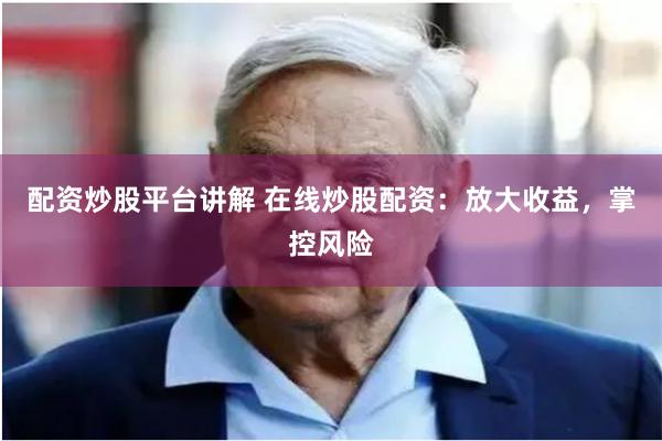 配资炒股平台讲解 在线炒股配资：放大收益，掌控风险