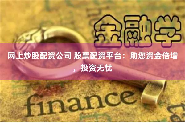 网上炒股配资公司 股票配资平台：助您资金倍增，投资无忧