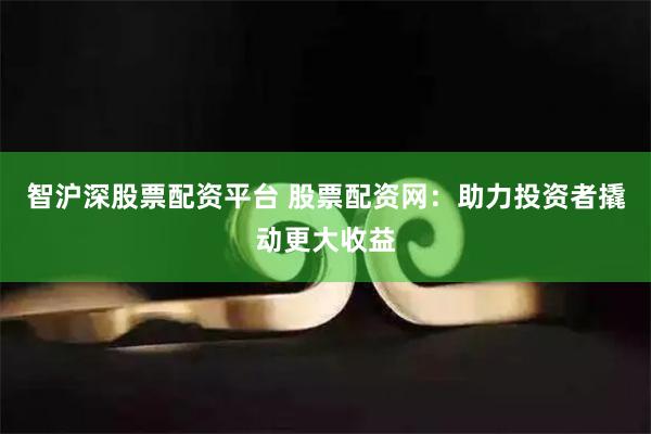 智沪深股票配资平台 股票配资网：助力投资者撬动更大收益