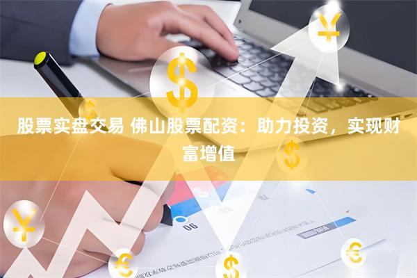 股票实盘交易 佛山股票配资：助力投资，实现财富增值