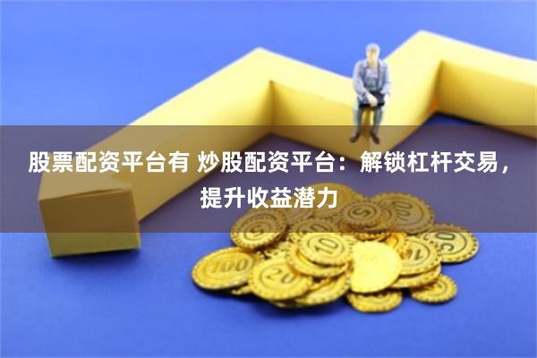 股票配资平台有 炒股配资平台：解锁杠杆交易，提升收益潜力