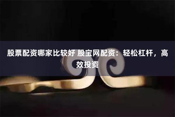 股票配资哪家比较好 股宝网配资：轻松杠杆，高效投资