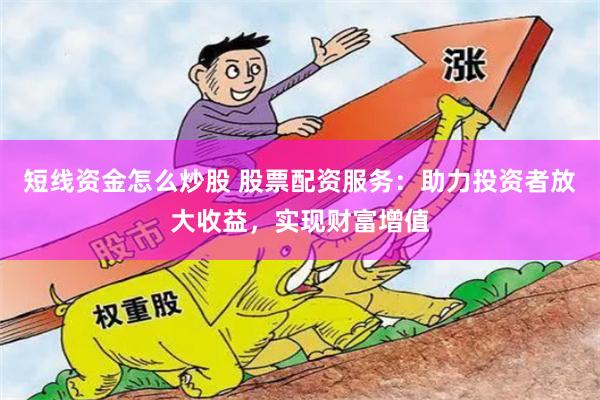 短线资金怎么炒股 股票配资服务：助力投资者放大收益，实现财富增值