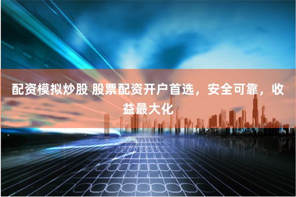 配资模拟炒股 股票配资开户首选，安全可靠，收益最大化