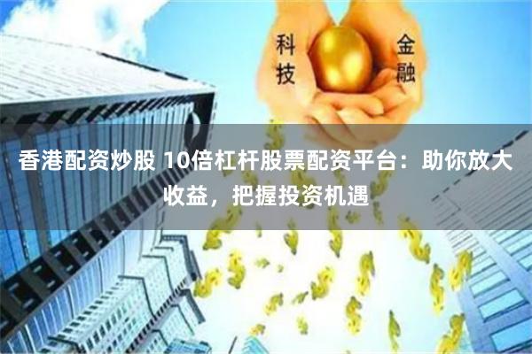 香港配资炒股 10倍杠杆股票配资平台：助你放大收益，把握投资机遇