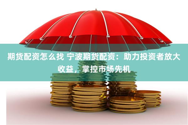 期货配资怎么找 宁波期货配资：助力投资者放大收益，掌控市场先机