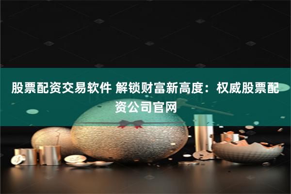 股票配资交易软件 解锁财富新高度：权威股票配资公司官网