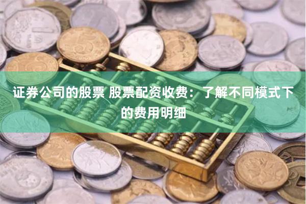 证券公司的股票 股票配资收费：了解不同模式下的费用明细