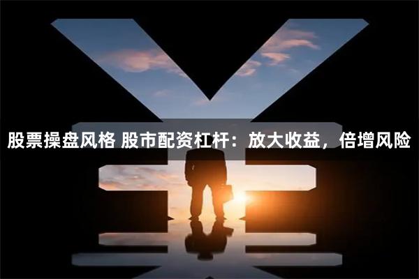 股票操盘风格 股市配资杠杆：放大收益，倍增风险