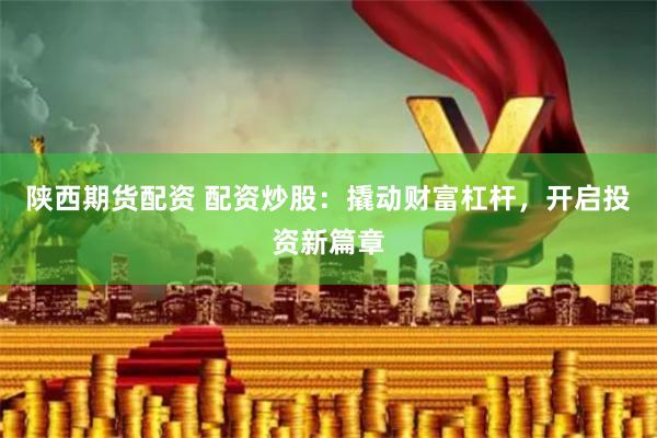 陕西期货配资 配资炒股：撬动财富杠杆，开启投资新篇章