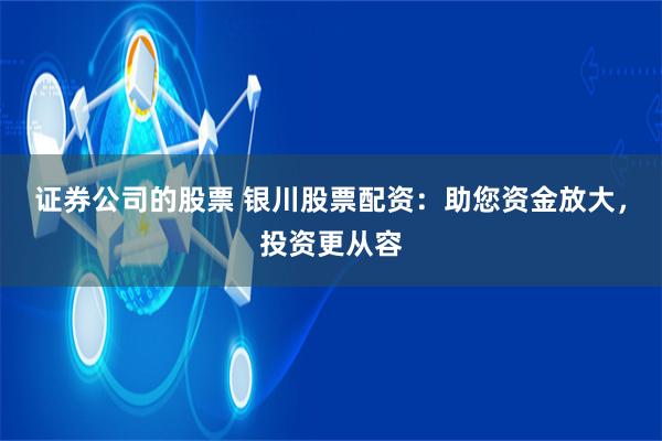 证券公司的股票 银川股票配资：助您资金放大，投资更从容