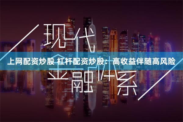 上网配资炒股 杠杆配资炒股：高收益伴随高风险