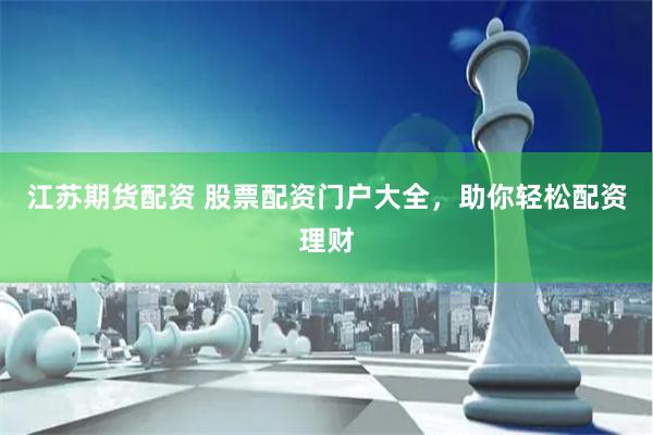 江苏期货配资 股票配资门户大全，助你轻松配资理财