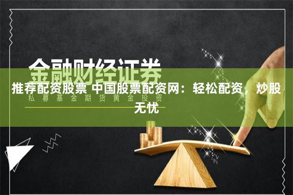 推荐配资股票 中国股票配资网：轻松配资，炒股无忧