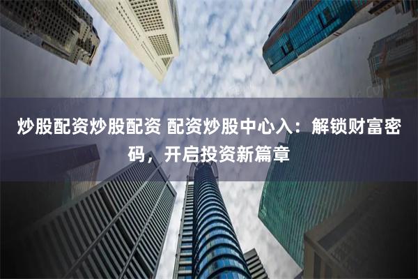 炒股配资炒股配资 配资炒股中心入：解锁财富密码，开启投资新篇章