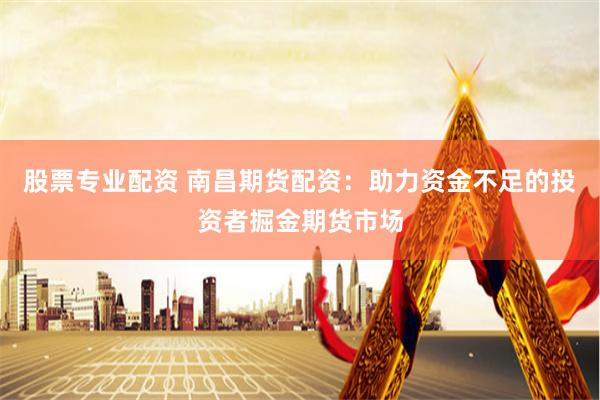 股票专业配资 南昌期货配资：助力资金不足的投资者掘金期货市场