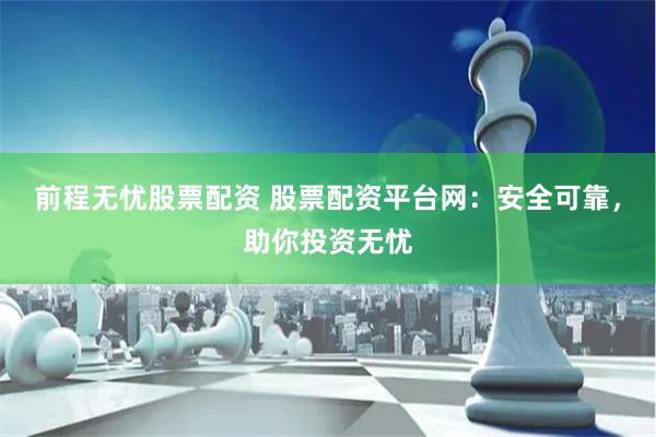 前程无忧股票配资 股票配资平台网：安全可靠，助你投资无忧