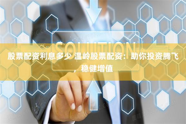 股票配资利息多少 温岭股票配资：助你投资腾飞，稳健增值