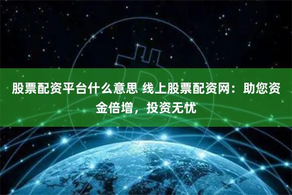 股票配资平台什么意思 线上股票配资网：助您资金倍增，投资无忧