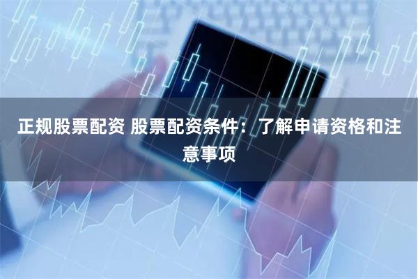 正规股票配资 股票配资条件：了解申请资格和注意事项