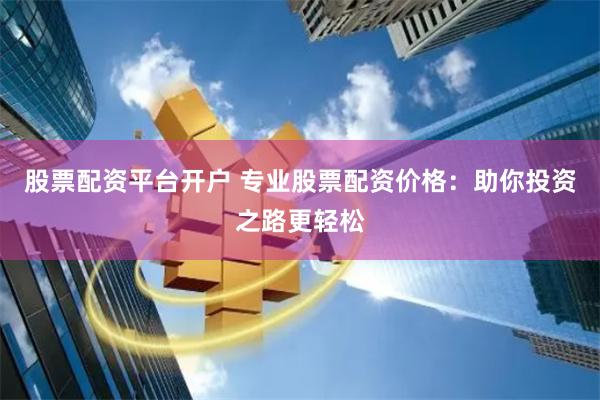 股票配资平台开户 专业股票配资价格：助你投资之路更轻松