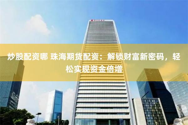 炒股配资哪 珠海期货配资：解锁财富新密码，轻松实现资金倍增