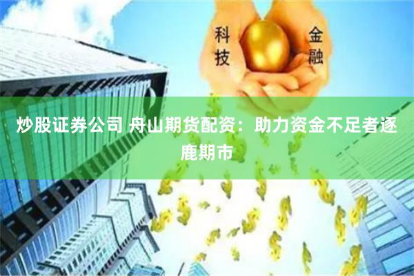 炒股证券公司 舟山期货配资：助力资金不足者逐鹿期市