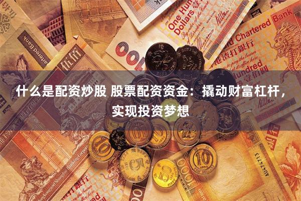 什么是配资炒股 股票配资资金：撬动财富杠杆，实现投资梦想