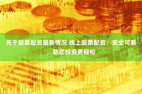 关于股票配资最新情况 线上股票配资：安全可靠，助您投资更轻松